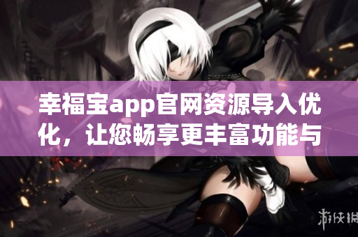 幸福宝app官网资源导入优化，让您畅享更丰富功能与服务