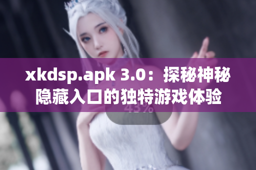 xkdsp.apk 3.0：探秘神秘隐藏入口的独特游戏体验