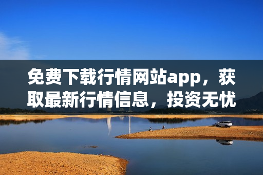 免费下载行情网站app，获取最新行情信息，投资无忧！