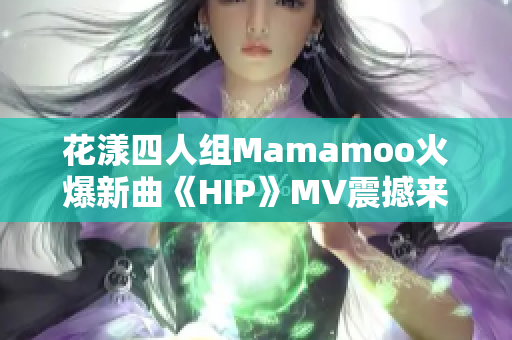 花漾四人组Mamamoo火爆新曲《HIP》MV震撼来袭！