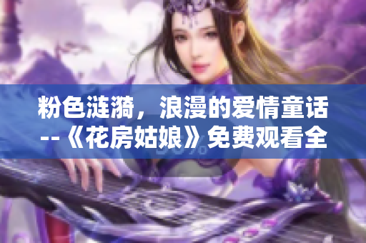 粉色涟漪，浪漫的爱情童话--《花房姑娘》免费观看全集