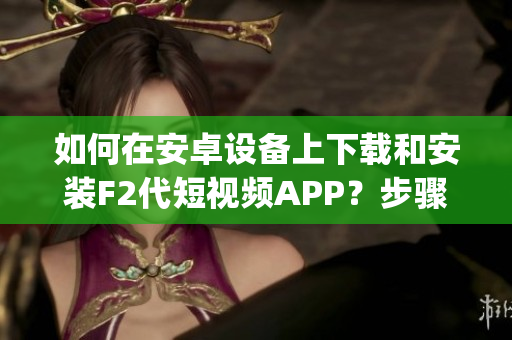 如何在安卓设备上下载和安装F2代短视频APP？步骤详解！(1)