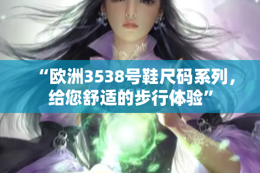 “欧洲3538号鞋尺码系列，给您舒适的步行体验”