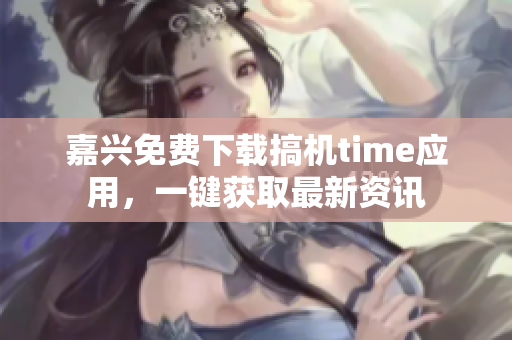 嘉兴免费下载搞机time应用，一键获取最新资讯