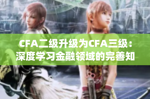 CFA二级升级为CFA三级：深度学习金融领域的完善知识与技能(1)