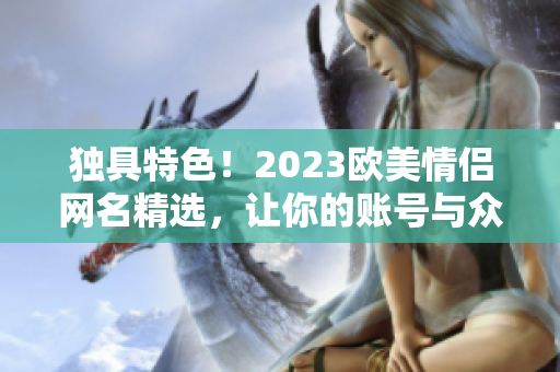 独具特色！2023欧美情侣网名精选，让你的账号与众不同