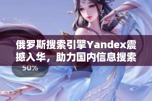 俄罗斯搜索引擎Yandex震撼入华，助力国内信息搜索服务升级