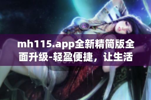 mh115.app全新精简版全面升级-轻盈便捷，让生活更便利