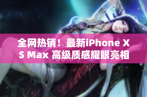 全网热销！最新iPhone XS Max 高级质感耀眼亮相！