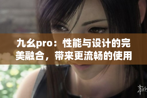 九幺pro：性能与设计的完美融合，带来更流畅的使用体验