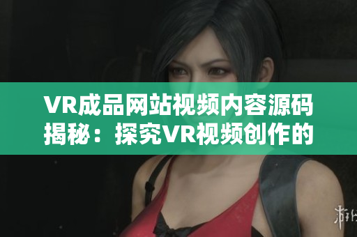 VR成品网站视频内容源码揭秘：探究VR视频创作的秘密