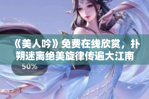 《美人吟》免费在线欣赏，扑朔迷离绝美旋律传遍大江南北！