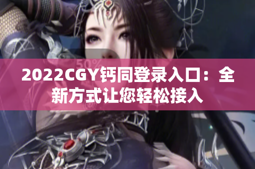 2022CGY钙同登录入口：全新方式让您轻松接入