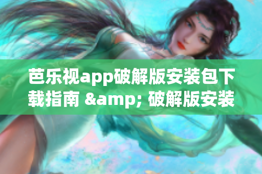 芭乐视app破解版安装包下载指南 & 破解版安装包获取渠道(1)