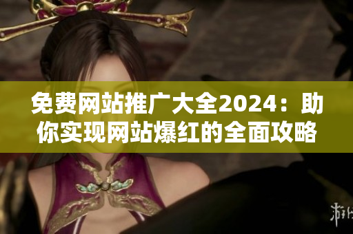 免费网站推广大全2024：助你实现网站爆红的全面攻略！