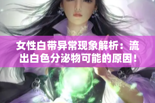 女性白带异常现象解析：流出白色分泌物可能的原因！