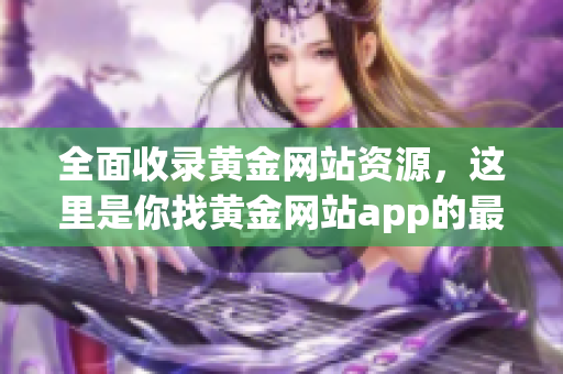 全面收录黄金网站资源，这里是你找黄金网站app的最佳去处！