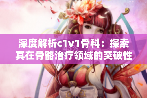 深度解析c1v1骨科：探索其在骨骼治疗领域的突破性应用