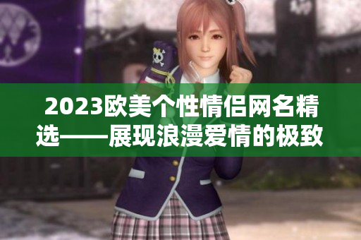 2023欧美个性情侣网名精选——展现浪漫爱情的极致创意