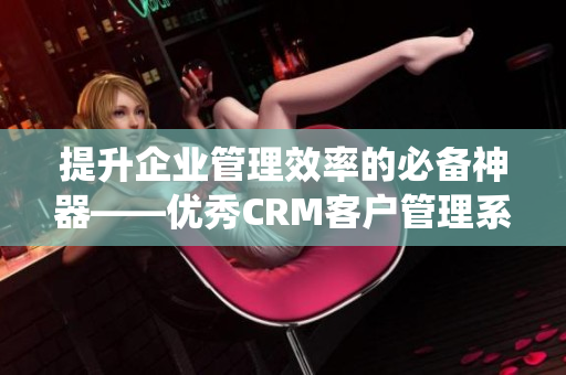 提升企业管理效率的必备神器——优秀CRM客户管理系统