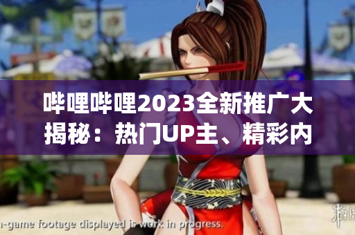 哔哩哔哩2023全新推广大揭秘：热门UP主、精彩内容一网打尽(1)