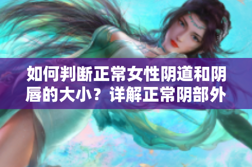 如何判断正常女性阴道和阴唇的大小？详解正常阴部外观特征