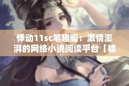 悸动11sc笔趣阁：激情澎湃的网络小说阅读平台【精彩推荐】