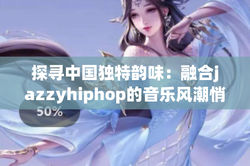 探寻中国独特韵味：融合jazzyhiphop的音乐风潮悄然兴起