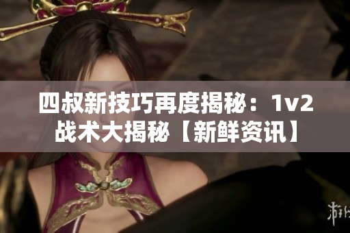 四叔新技巧再度揭秘：1v2战术大揭秘【新鲜资讯】