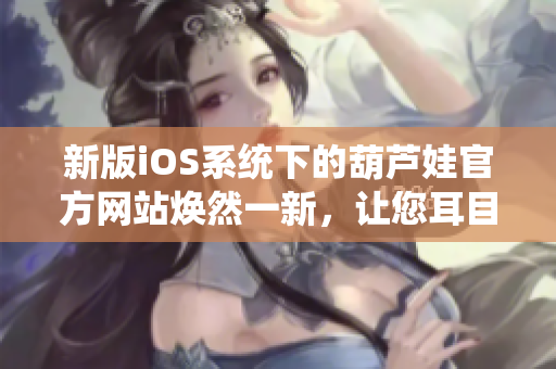 新版iOS系统下的葫芦娃官方网站焕然一新，让您耳目一新