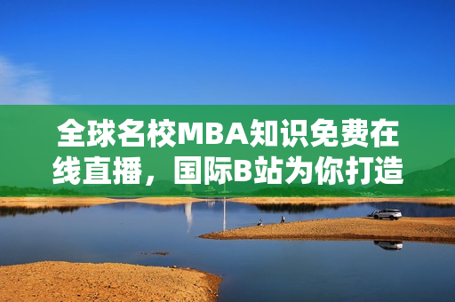 全球名校MBA知识免费在线直播，国际B站为你打造智课堂！