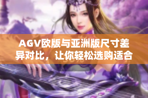 AGV欧版与亚洲版尺寸差异对比，让你轻松选购适合尺寸的头盔