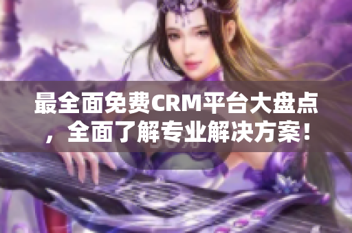 最全面免费CRM平台大盘点，全面了解专业解决方案！