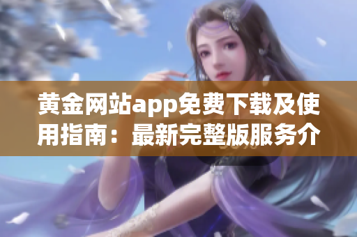 黄金网站app免费下载及使用指南：最新完整版服务介绍