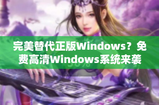 完美替代正版Windows？免费高清Windows系统来袭！