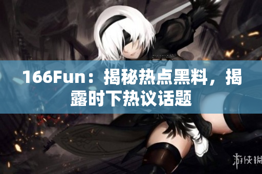 166Fun：揭秘热点黑料，揭露时下热议话题