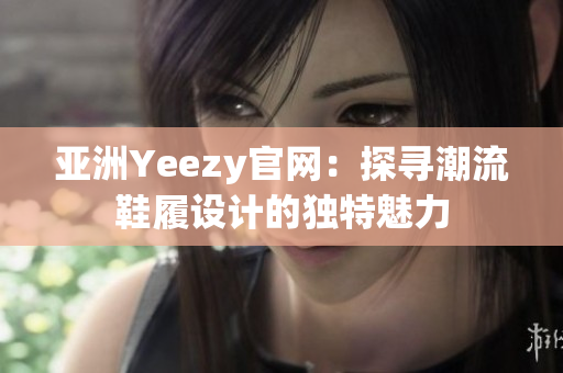 亚洲Yeezy官网：探寻潮流鞋履设计的独特魅力