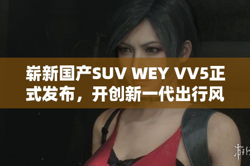 崭新国产SUV WEY VV5正式发布，开创新一代出行风尚