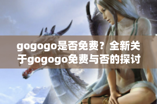 gogogo是否免费？全新关于gogogo免费与否的探讨(1)