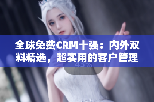 全球免费CRM十强：内外双料精选，超实用的客户管理软件排行！