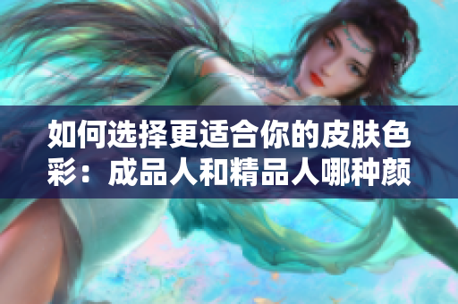 如何选择更适合你的皮肤色彩：成品人和精品人哪种颜色更加吸引人？