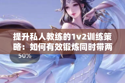 提升私人教练的1v2训练策略：如何有效锻炼同时带两个客户