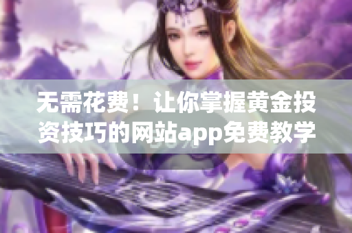 无需花费！让你掌握黄金投资技巧的网站app免费教学视频