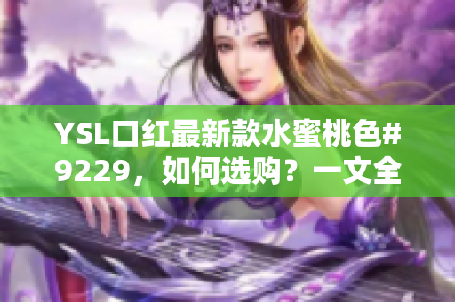 YSL口红最新款水蜜桃色#9229，如何选购？一文全解析！