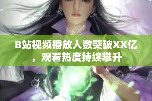 B站视频播放人数突破XX亿，观看热度持续攀升