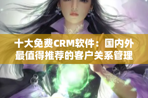 十大免费CRM软件：国内外最值得推荐的客户关系管理工具