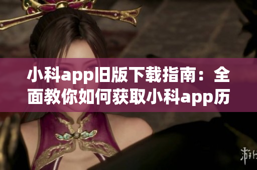 小科app旧版下载指南：全面教你如何获取小科app历史版本(1)