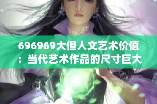 696969大但人文艺术价值：当代艺术作品的尺寸巨大却不失价值(1)