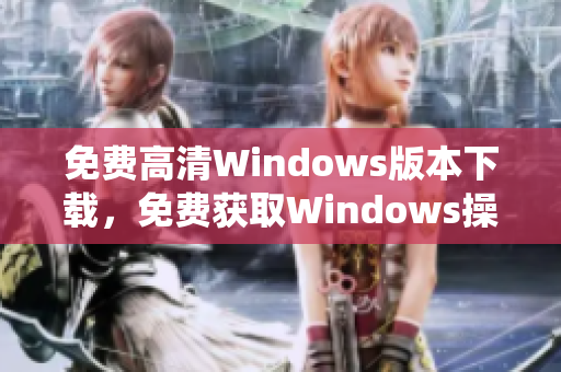 免费高清Windows版本下载，免费获取Windows操作系统高清版本