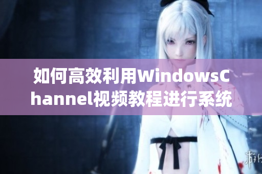 如何高效利用WindowsChannel视频教程进行系统学习(1)